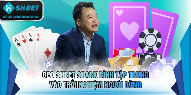 CEO SHBET Shark Bình tập trung vào trải nghiệm người dùng
